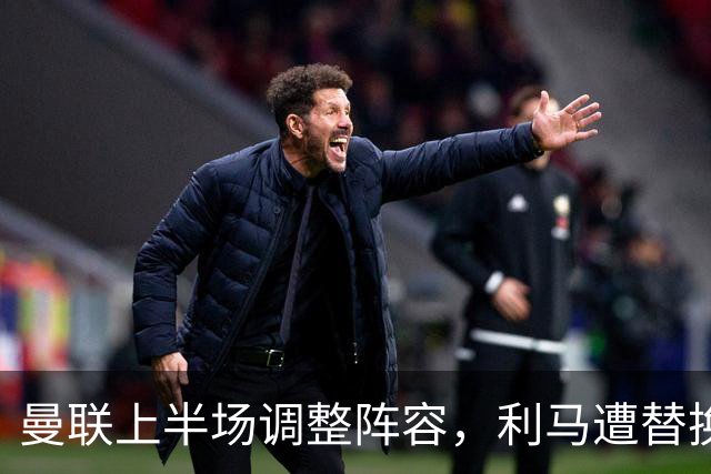 曼联上半场调整阵容，利马遭替换，马兹拉维登场助阵